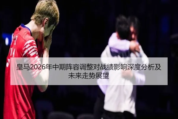 皇马2026年中期阵容调整对战绩影响深度分析及未来走势展望
